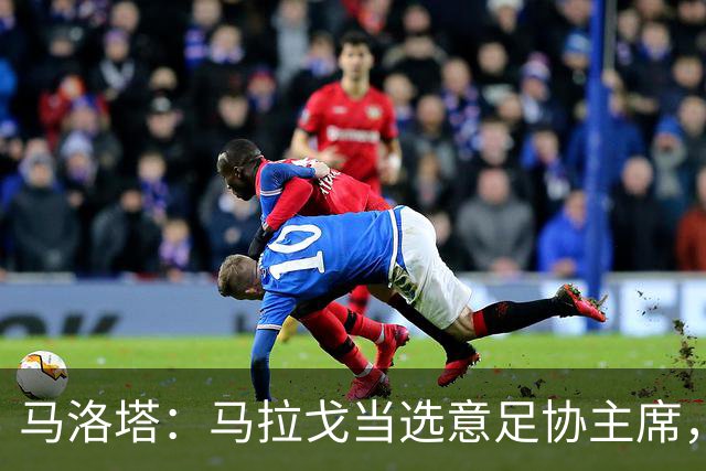 马洛塔：马拉戈当选意足协主席，他的履历成就证明他是天生的赢家